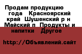 Продам продукцию 2017 года - Красноярский край, Шушенский р-н, Майский п. Продукты и напитки » Другое   